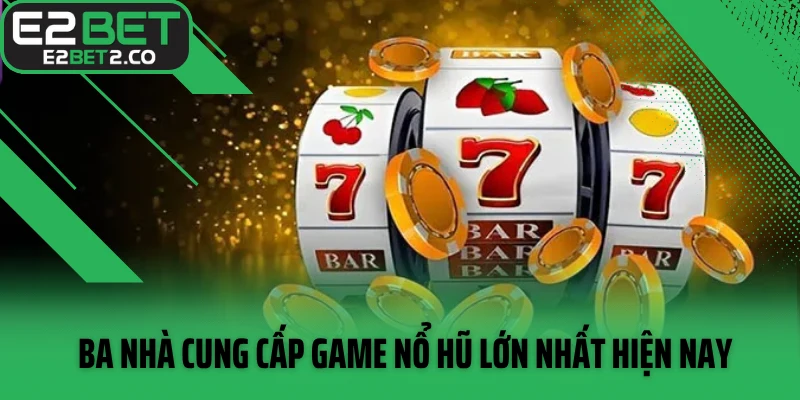 Ba nhà cung cấp game nổ hũ lớn nhất hiện nay
