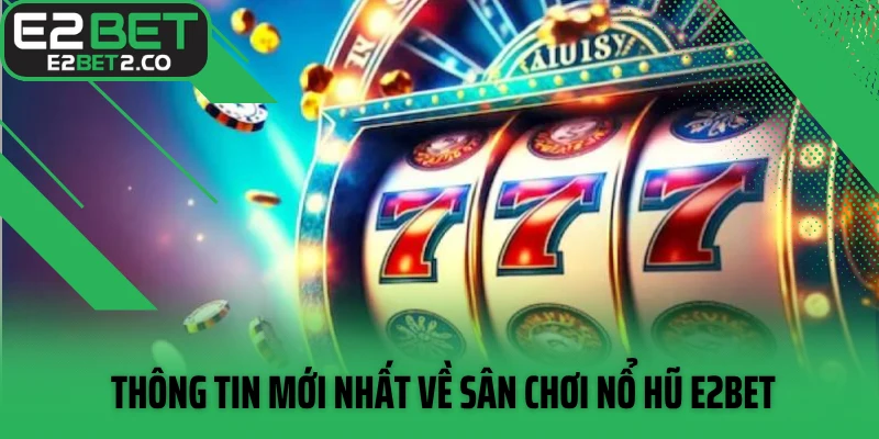 Thông tin mới nhất về sân chơi nổ hũ E2BET