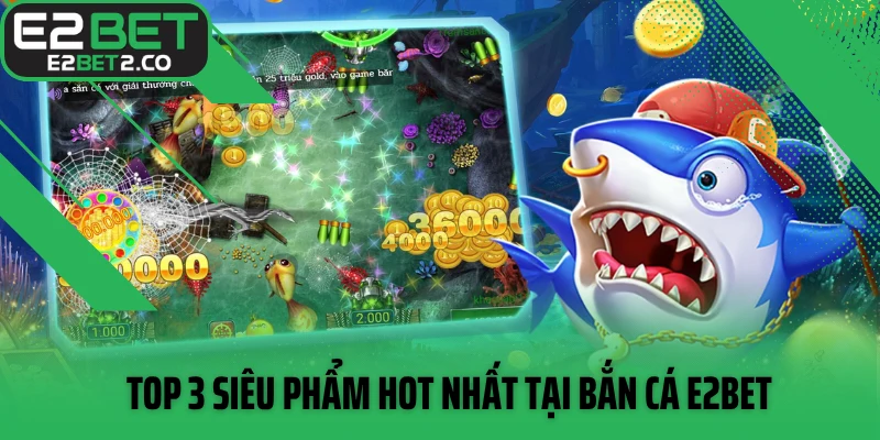 Top 3 siêu phẩm hot nhất tại bắn cá E2BET