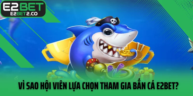 Vì sao hội viên lựa chọn tham gia bắn cá E2BET?